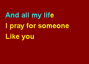 And all my life
I pray for someone

Like you