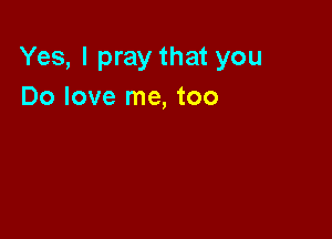 Yes, I pray that you
Do love me, too