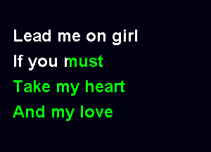 Lead me on girl
If you must

Take my heart
And my love