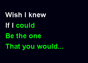 Wish I knew
If I could

Be the one
That you would...