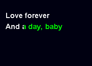 Love forever
And a day, baby