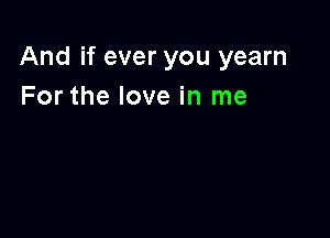 And if ever you yearn
For the love in me