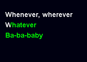 Whenever, wherever
Whatever

Ba-ba-baby