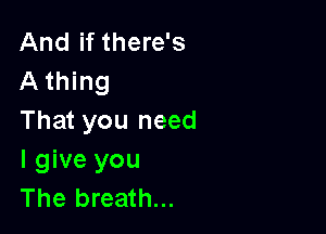 And if there's
A thing

That you need
I give you
The breath...