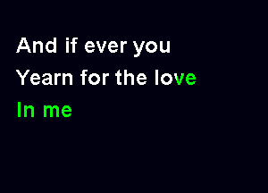 And if ever you
Yearn for the love

In me