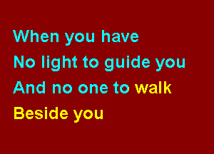 When you have
No light to guide you

And no one to walk
Beside you