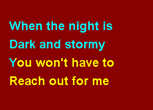 When the night is
Dark and stormy

You won't have to
Reach out for me