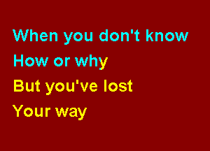 When you don't know
How or why

But you've lost
Your way