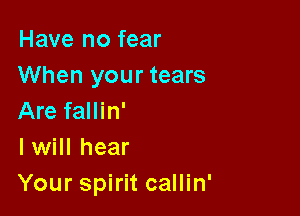 Have no fear
When your tears

Are fallin'
Iwill hear
Your spirit callin'