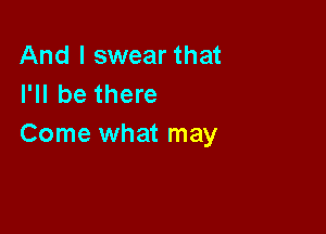 And I swear that
I'll be there

Come what may