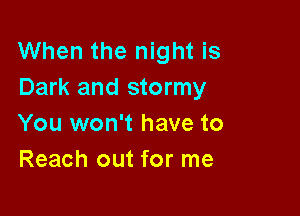 When the night is
Dark and stormy

You won't have to
Reach out for me