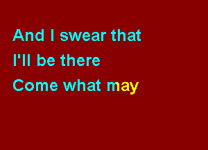 And I swear that
I'll be there

Come what may