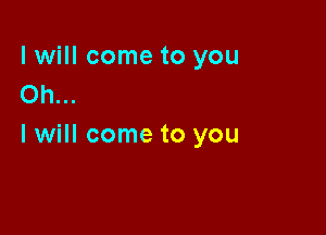 I will come to you
Oh...

I will come to you