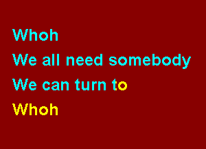 Whoh
We all need somebody

We can turn to
Whoh