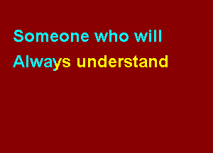 Someone who will
Always understand