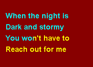When the night is
Dark and stormy

You won't have to
Reach out for me