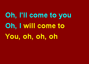 Oh,HIcometoyou
Oh, I will come to

You,oh,oh,oh