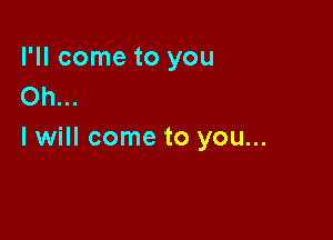 I'll come to you
Oh...

I will come to you...