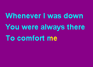 Whenever I was down
You were always there

To comfort me