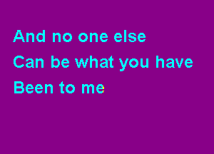 And no one else
Can be what you have

Been to me