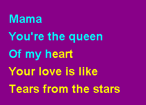 Mama
You're the queen

Of my heart
Your love is like
Tears from the stars