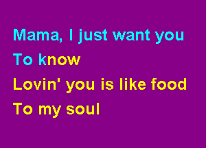 Mama, I just want you
To know

Lovin' you is like food
To my soul