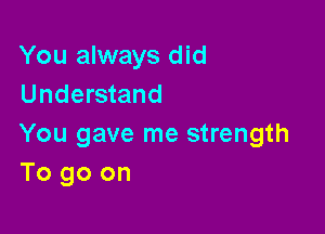 You always did
Understand

You gave me strength
To go on