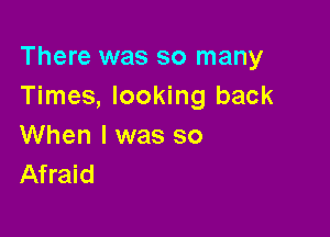 There was so many
Times, looking back

When I was so
Afraid