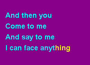 And then you
Come to me

And say to me
I can face anything