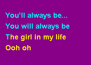 You'll always be...
You will always be

The girl in my life
Ooh oh