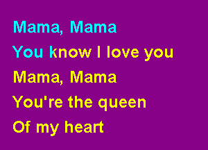 Mama, Mama
You know! love you

Mama, Mama
You're the queen
Of my heart