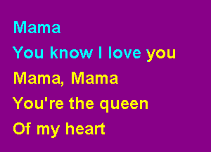 Mama
You know! love you

Mama, Mama
You're the queen
Of my heart