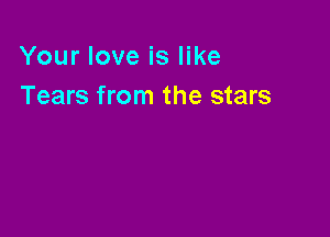 Your love is like
Tears from the stars