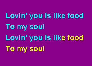 Lovin' you is like food
To my soul

Lovin' you is like food
To my soul