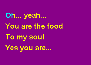 Oh... yeah...
You are the food

To my soul
Yes you are...