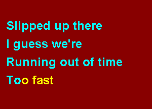 Slipped up there
I guess we're

Running out of time
Too fast