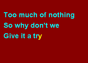 Too much of nothing
So why don't we

Give it a try