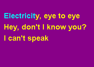 Electricity, eye to eye
Hey, don't I know you?

I can't speak