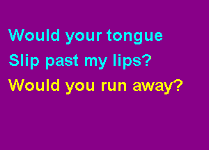 Would your tongue
Slip past my lips?

Would you run away?