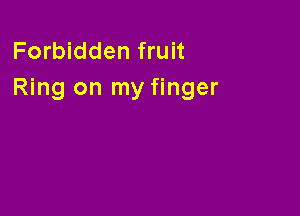 Forbidden fruit
Ring on my finger