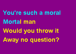 You're such a moral
Mortal man

Would you throw it
Away no question?