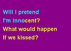 Will I pretend
I'm innocent?

What would happen
If we kissed?