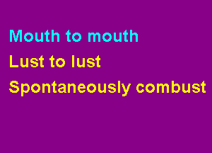 Mouth to mouth
Lust to lust

Spontaneously combust