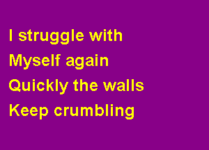I struggle with
Myself again

Quickly the walls
Keep crumbling
