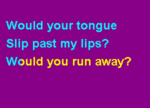 Would your tongue
Slip past my lips?

Would you run away?