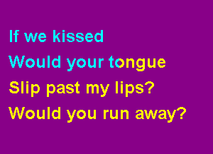 If we kissed
Would your tongue

Slip past my lips?
Would you run away?