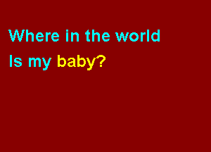 Where in the world
Is my baby?
