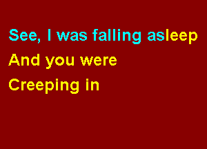 See, I was falling asleep
And you were

Creeping in