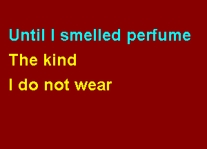 Until I smelled perfume
The kind

I do not wear
