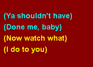 (Ya shouldn't have)
(Done me, baby)

(Now watch what)
(I do to you)